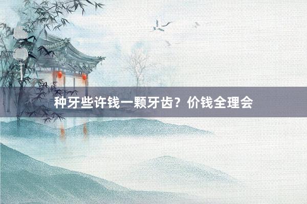 种牙些许钱一颗牙齿？价钱全理会