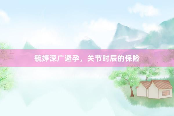 毓婷深广避孕，关节时辰的保险