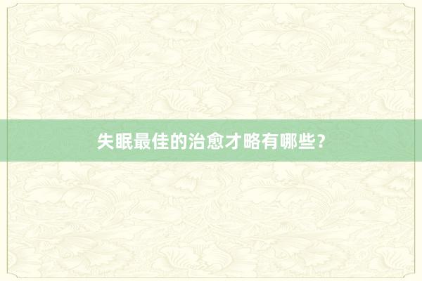 失眠最佳的治愈才略有哪些？