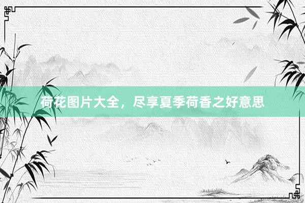 荷花图片大全，尽享夏季荷香之好意思
