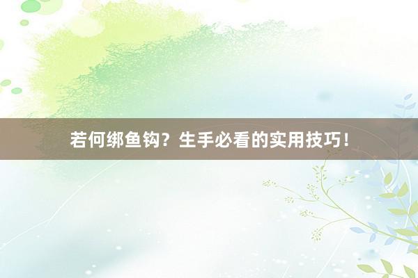 若何绑鱼钩？生手必看的实用技巧！