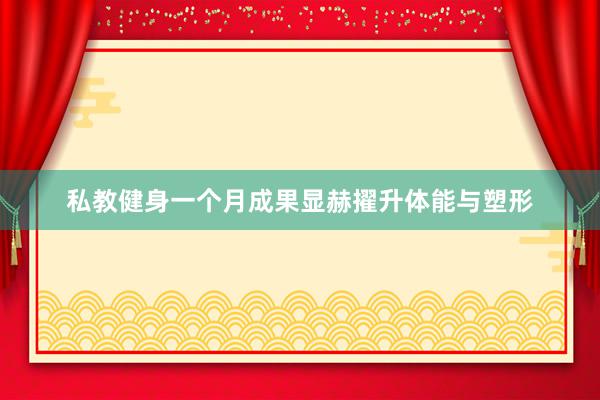 私教健身一个月成果显赫擢升体能与塑形